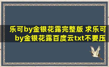 乐可by金银花露完整版 求乐可by金银花露百度云txt不要压缩,谢谢!